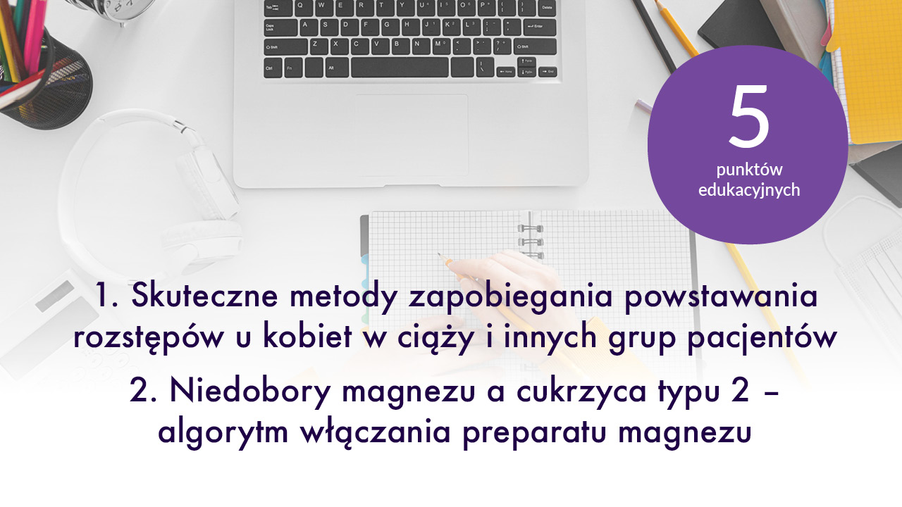 1. Skuteczne metody zapobiegania powstawania rozstępów u kobiet w ciąży i innych grup pacjentów. 2. Niedobory magnezu a cukrzyca typu 2 – algorytm włączania preparatu magnezu