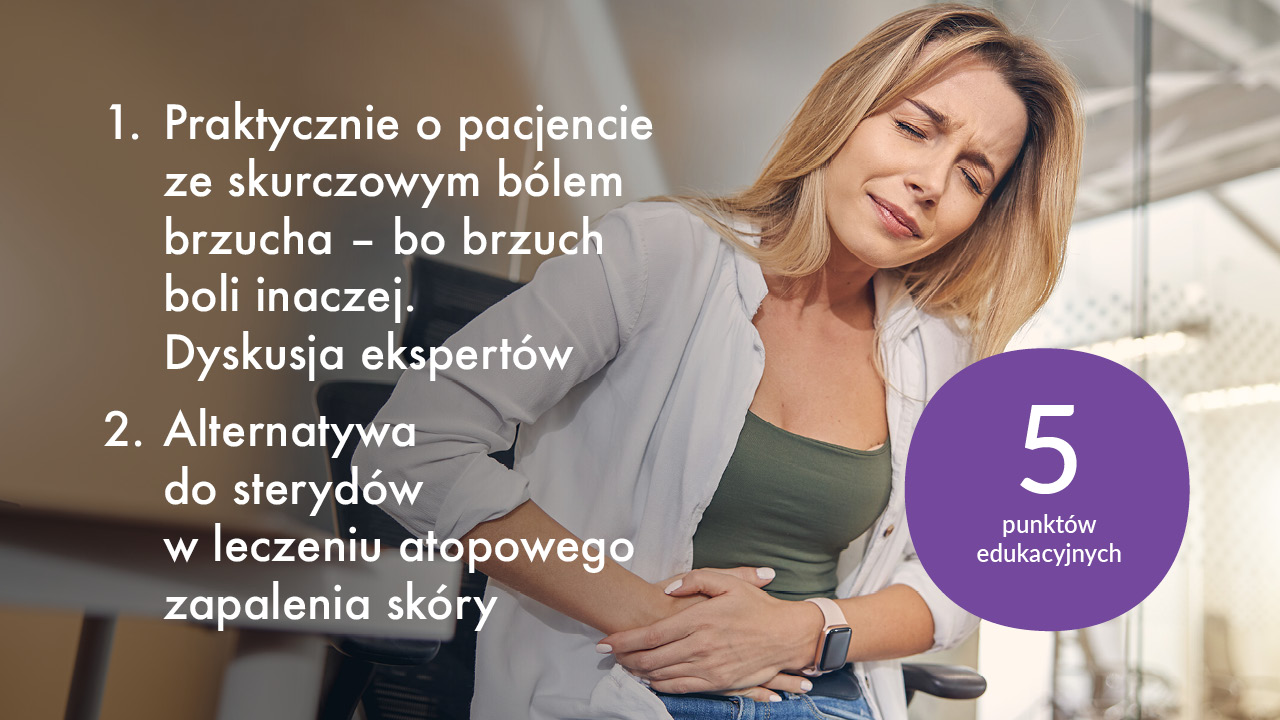 1. Praktycznie o pacjencie ze skurczowym bólem brzucha – bo brzuch boli inaczej. Dyskusja ekspertów. 2. Alternatywa do sterydów w leczeniu atopowego zapalenia skóry